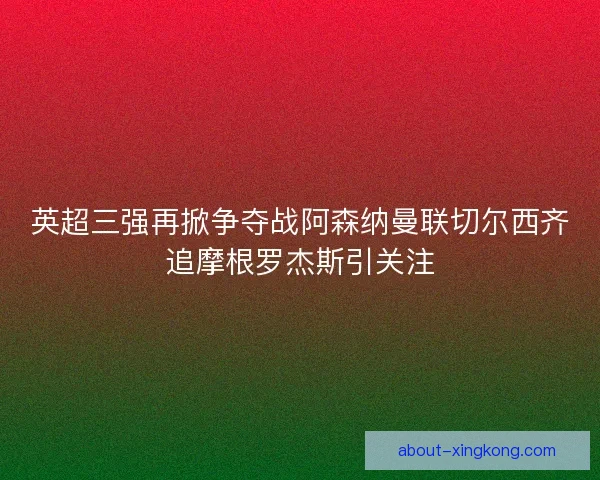 英超三强再掀争夺战阿森纳曼联切尔西齐追摩根罗杰斯引关注